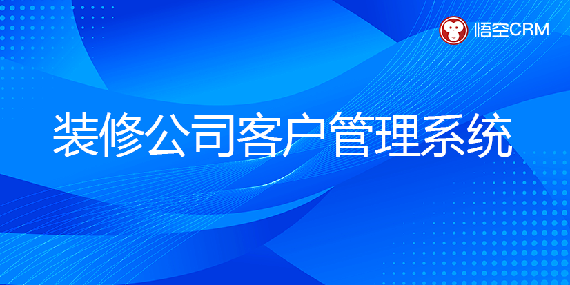 装修公司客户管理系统是什么？有哪些好用品牌？
